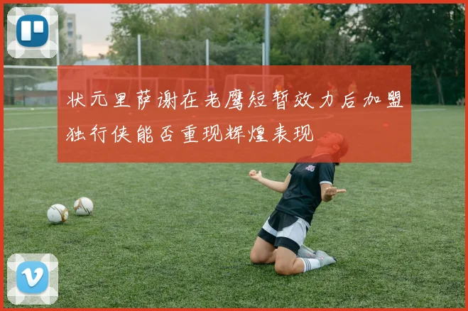 状元里萨谢在老鹰短暂效力后加盟独行侠能否重现辉煌表现